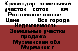 Краснодар, земельный участок 6 соток,  12 км. Ростовское шоссе  › Цена ­ 850 - Все города Недвижимость » Земельные участки продажа   . Мурманская обл.,Мурманск г.